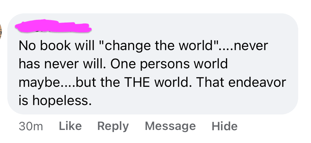 Can Books Change the World? (Yours Can If You Do This!) 1 Facebook comment that reads: "No book will "change the world"....never has never will. One persons world maybe....but the THE world. That endeavor is hopelesss."